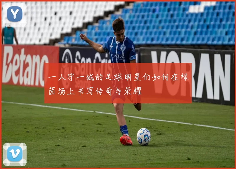 一人守一城的足球明星们如何在绿茵场上书写传奇与荣耀