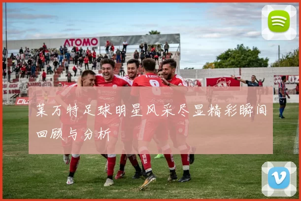 莱万特足球明星风采尽显精彩瞬间回顾与分析