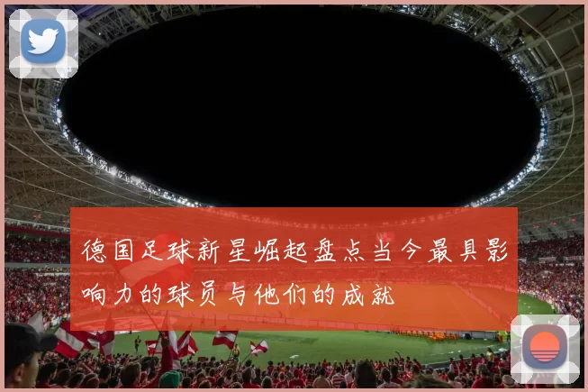 德国足球新星崛起盘点当今最具影响力的球员与他们的成就