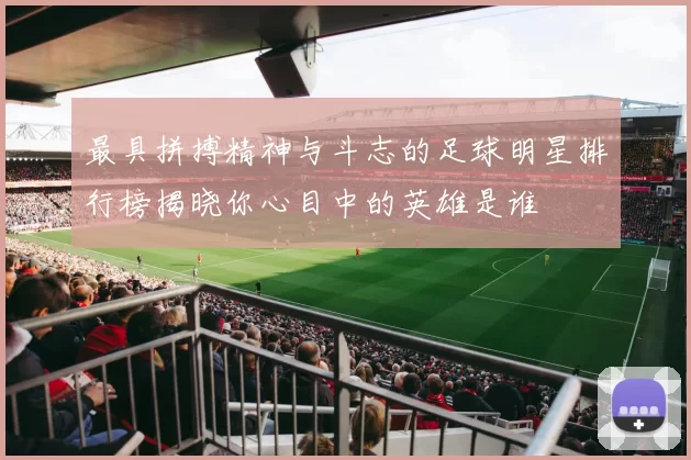 最具拼搏精神与斗志的足球明星排行榜揭晓你心目中的英雄是谁