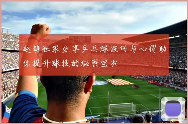 赵静独家分享乒乓球技巧与心得助你提升球技的秘密宝典