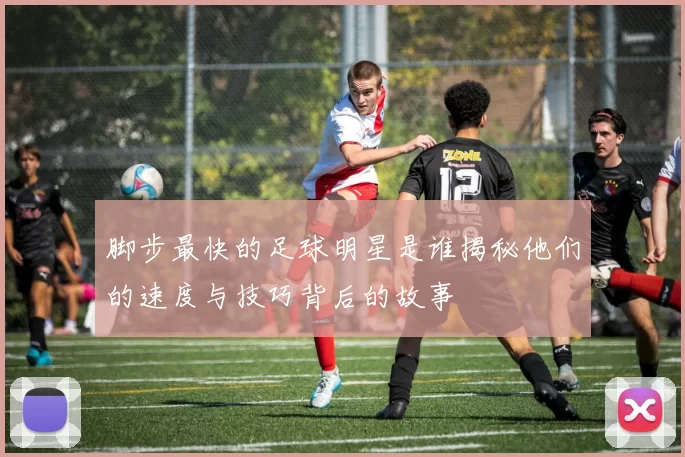 脚步最快的足球明星是谁揭秘他们的速度与技巧背后的故事