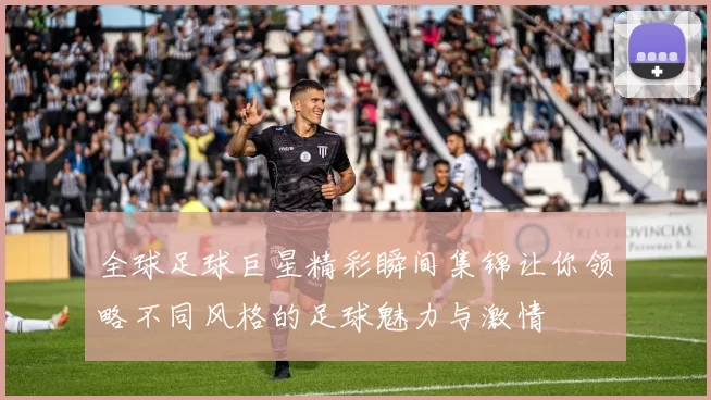 全球足球巨星精彩瞬间集锦让你领略不同风格的足球魅力与激情