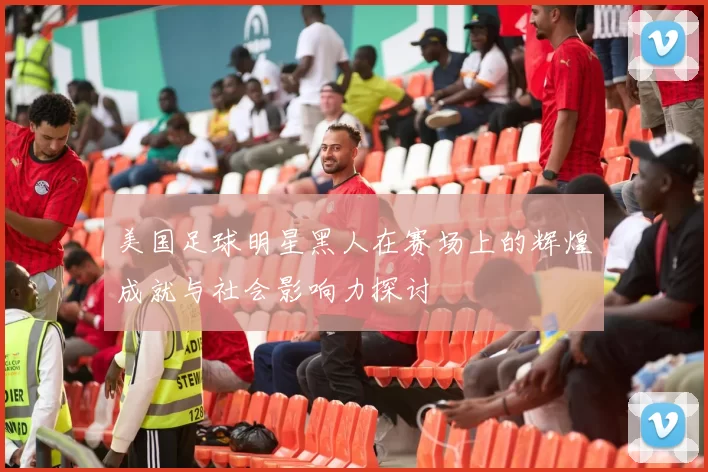 美国足球明星黑人在赛场上的辉煌成就与社会影响力探讨