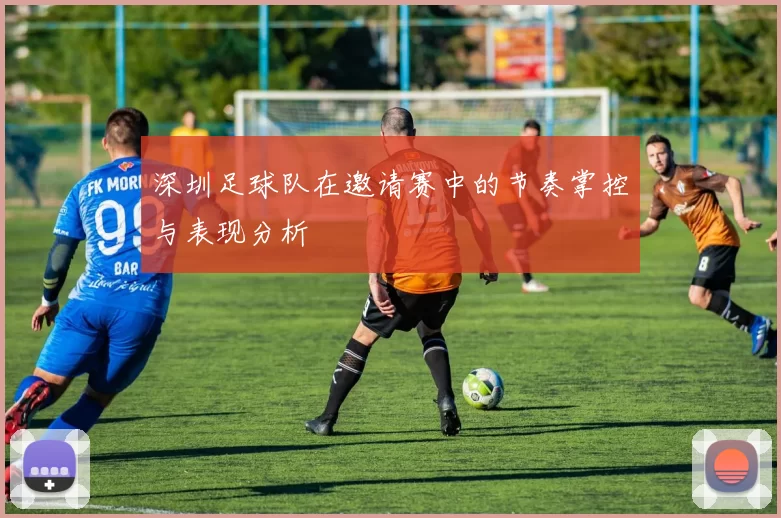 深圳足球队在邀请赛中的节奏掌控与表现分析