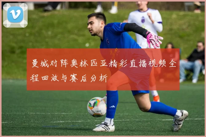 曼城对阵奥林匹亚精彩直播视频全程回放与赛后分析