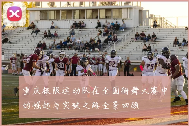 重庆极限运动队在全国街舞大赛中的崛起与突破之路全景回顾