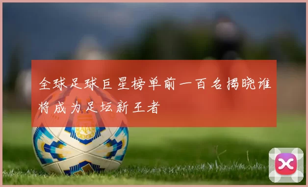 全球足球巨星榜单前一百名揭晓谁将成为足坛新王者