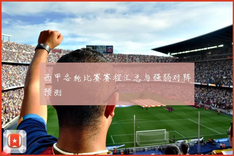 西甲各轮比赛赛程汇总与强弱对阵预测