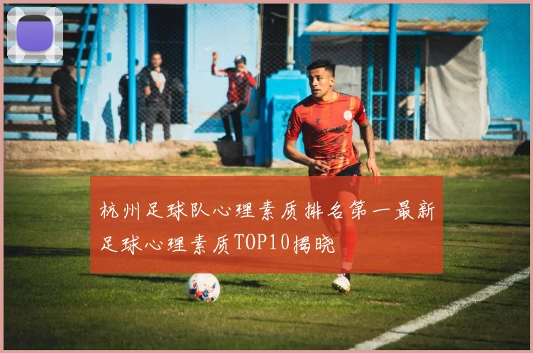 杭州足球队心理素质排名第一最新足球心理素质TOP10揭晓