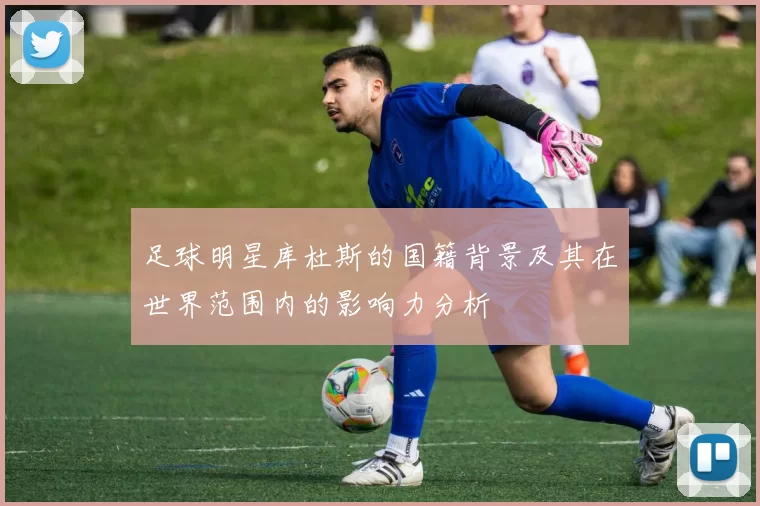 足球明星库杜斯的国籍背景及其在世界范围内的影响力分析