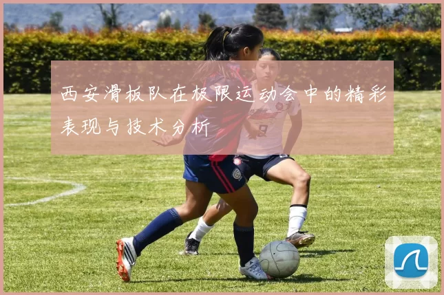 西安滑板队在极限运动会中的精彩表现与技术分析