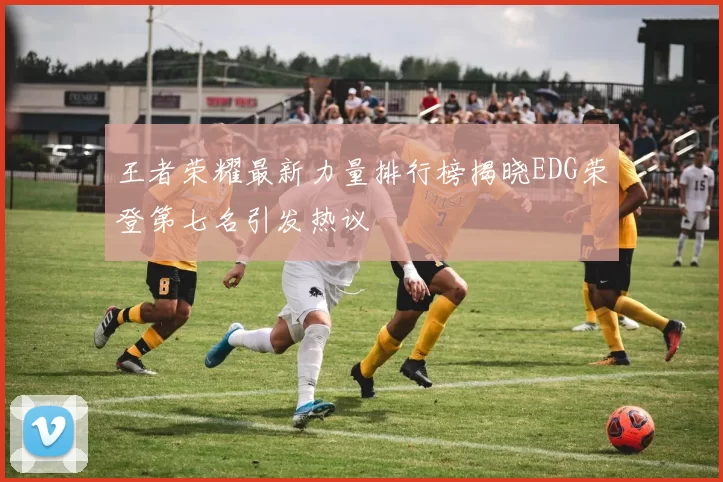 王者荣耀最新力量排行榜揭晓EDG荣登第七名引发热议
