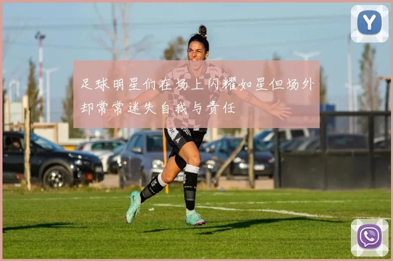 足球明星们在场上闪耀如星但场外却常常迷失自我与责任