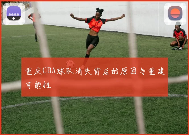 重庆CBA球队消失背后的原因与重建可能性