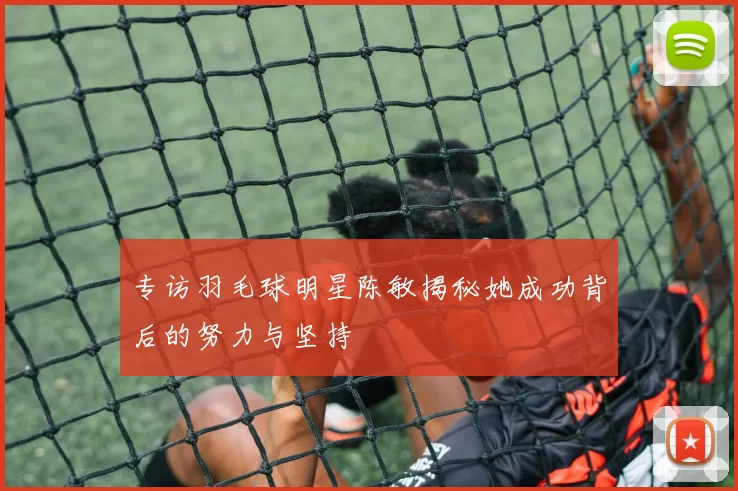 专访羽毛球明星陈敏揭秘她成功背后的努力与坚持