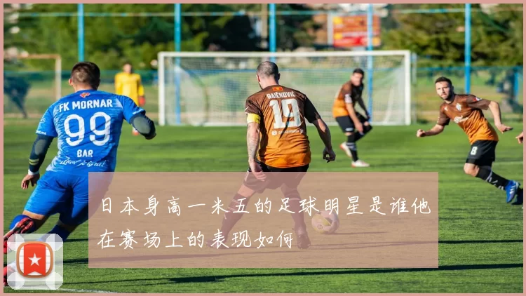日本身高一米五的足球明星是谁他在赛场上的表现如何