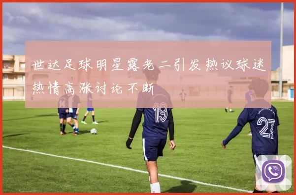 世达足球明星露老二引发热议球迷热情高涨讨论不断