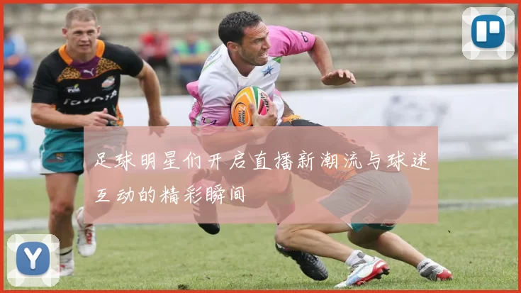 足球明星们开启直播新潮流与球迷互动的精彩瞬间