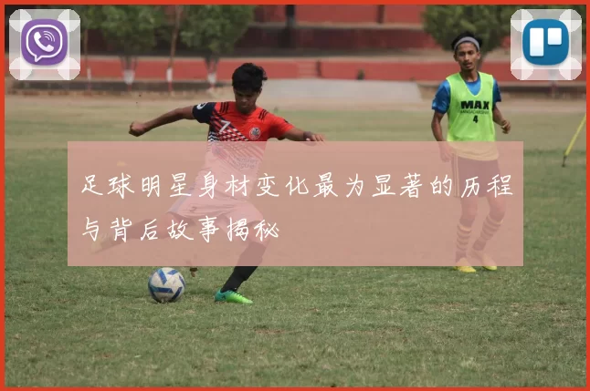 足球明星身材变化最为显著的历程与背后故事揭秘