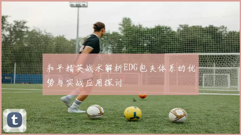 和平精英战术解析EDG包夹体系的优势与实战应用探讨