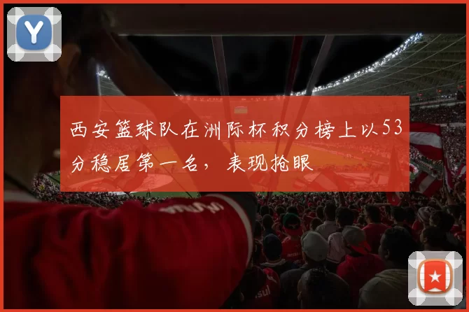 西安篮球队在洲际杯积分榜上以53分稳居第一名，表现抢眼