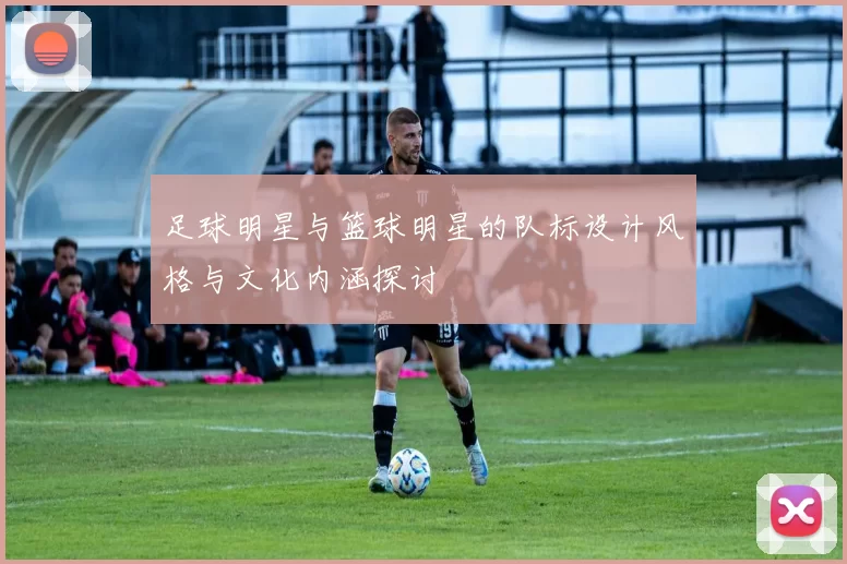 足球明星与篮球明星的队标设计风格与文化内涵探讨