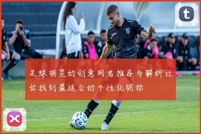 足球明星的创意网名推荐与解析让你找到最适合的个性化昵称