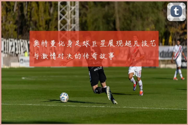 奥特曼化身足球巨星展现超凡技艺与激情对决的传奇故事