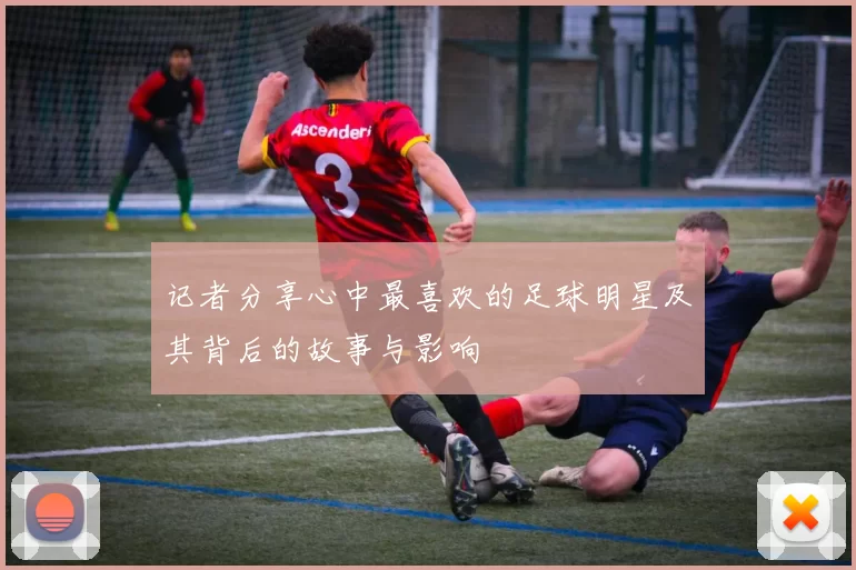 记者分享心中最喜欢的足球明星及其背后的故事与影响