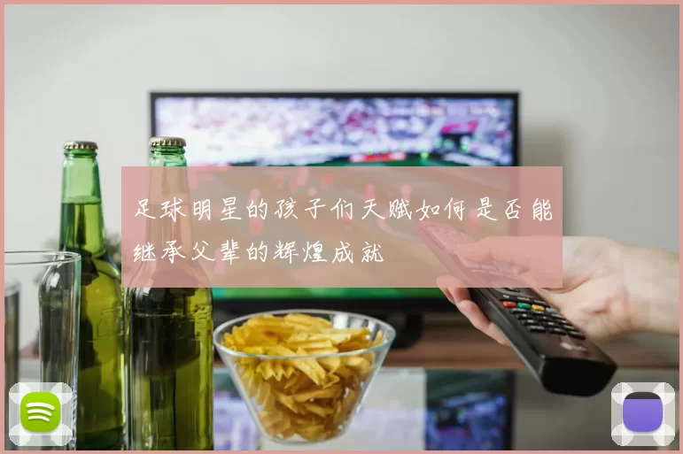 足球明星的孩子们天赋如何是否能继承父辈的辉煌成就