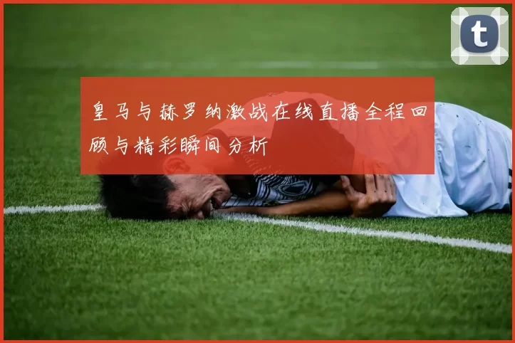 皇马与赫罗纳激战在线直播全程回顾与精彩瞬间分析