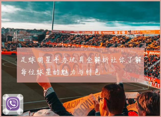 足球明星手办玩具全解析让你了解每位球星的魅力与特色