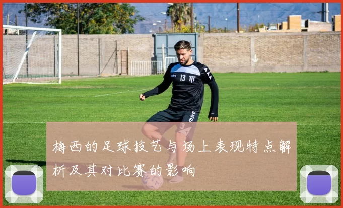 梅西的足球技艺与场上表现特点解析及其对比赛的影响