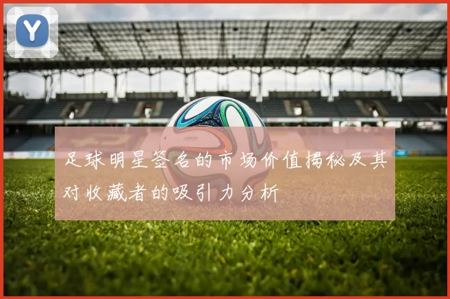 足球明星签名的市场价值揭秘及其对收藏者的吸引力分析