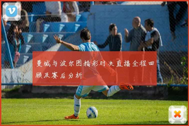 曼城与波尔图精彩对决直播全程回顾及赛后分析