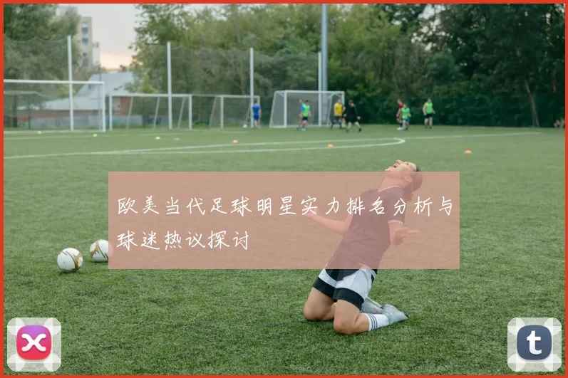 欧美当代足球明星实力排名分析与球迷热议探讨