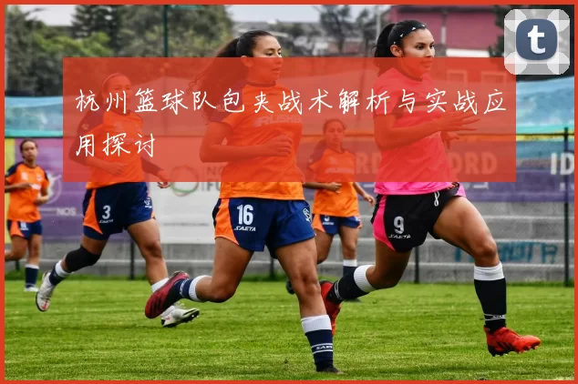 杭州篮球队包夹战术解析与实战应用探讨