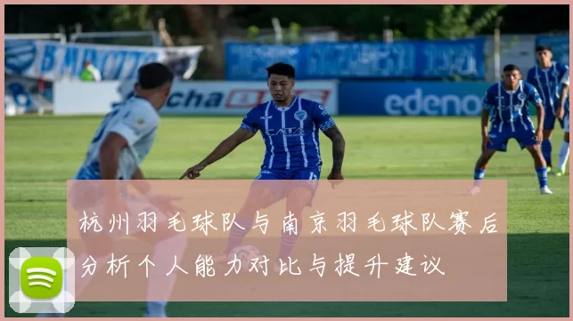 杭州羽毛球队与南京羽毛球队赛后分析个人能力对比与提升建议