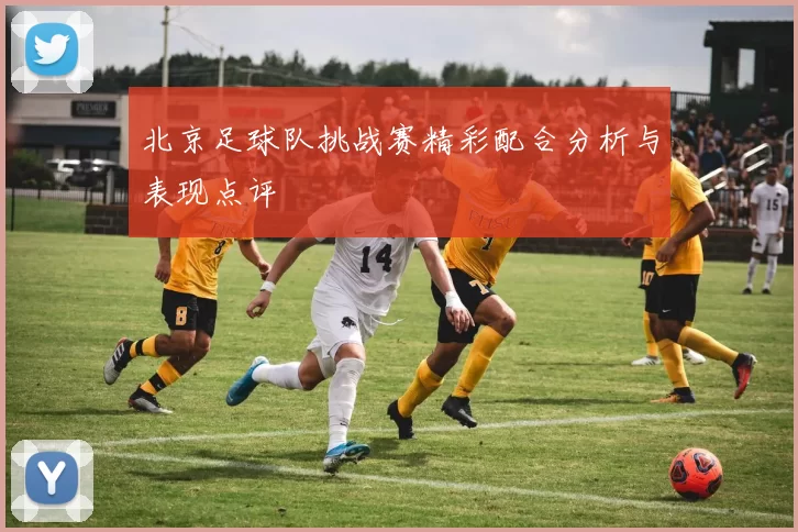 北京足球队挑战赛精彩配合分析与表现点评