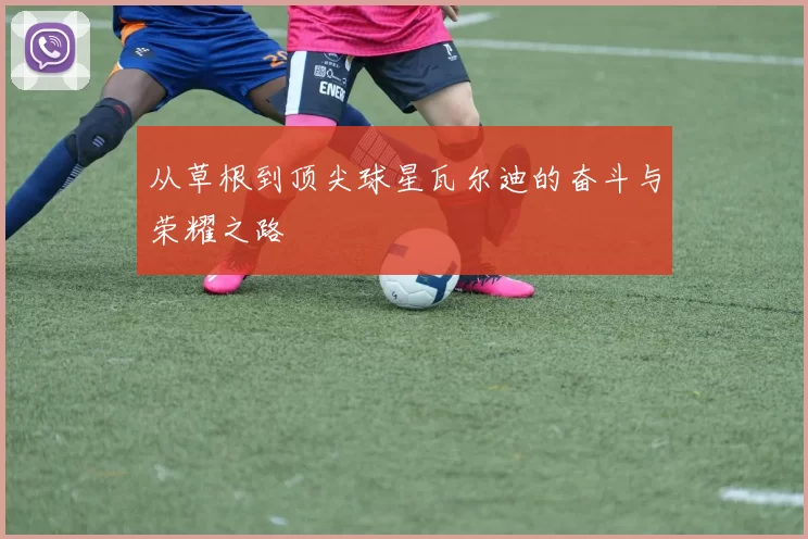 从草根到顶尖球星瓦尔迪的奋斗与荣耀之路