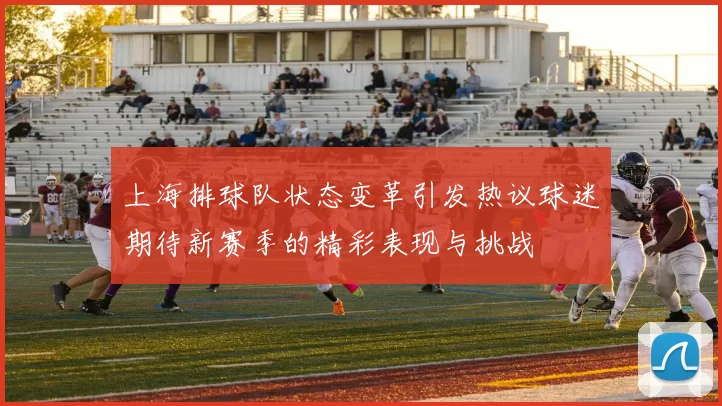 上海排球队状态变革引发热议球迷期待新赛季的精彩表现与挑战