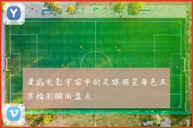 漫威电影宇宙中的足球明星角色及其精彩瞬间盘点