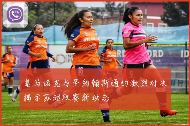 基马诺克与圣约翰斯通的激烈对决揭示苏超联赛新动态