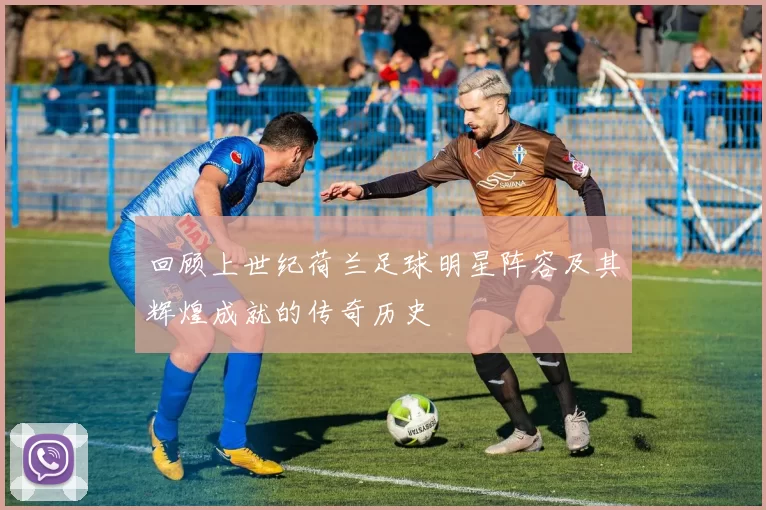 回顾上世纪荷兰足球明星阵容及其辉煌成就的传奇历史