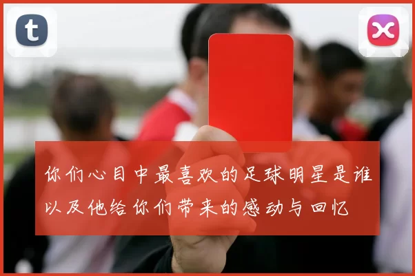 你们心目中最喜欢的足球明星是谁以及他给你们带来的感动与回忆