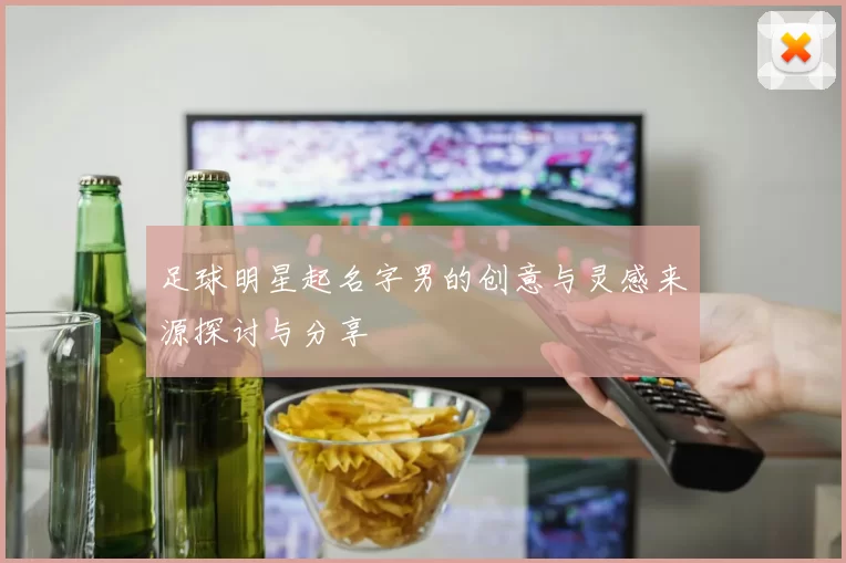 足球明星起名字男的创意与灵感来源探讨与分享