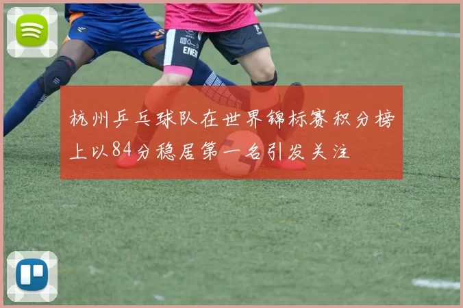 杭州乒乓球队在世界锦标赛积分榜上以84分稳居第一名引发关注