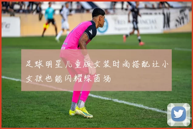 足球明星儿童版女装时尚搭配让小女孩也能闪耀绿茵场