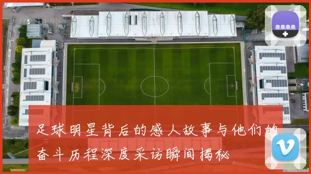 足球明星背后的感人故事与他们的奋斗历程深度采访瞬间揭秘